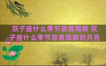 双子座什么季节容易观察 双子座什么季节容易观察到月亮 双子座什么季节容易观察 双子座什么季节容易观察到月亮